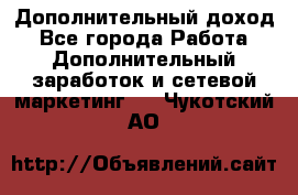 Дополнительный доход - Все города Работа » Дополнительный заработок и сетевой маркетинг   . Чукотский АО